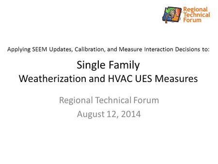Applying SEEM Updates, Calibration, and Measure Interaction Decisions to: Single Family Weatherization and HVAC UES Measures Regional Technical Forum August.