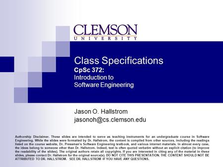 Class Specifications CpSc 372: Introduction to Software Engineering Jason O. Hallstrom Authorship Disclaimer. These slides are intended.