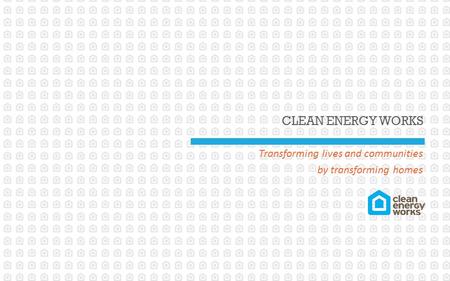CLEAN ENERGY WORKS Transforming lives and communities by transforming homes.