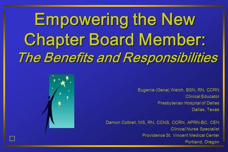 Empowering the New Chapter Board Member: The Benefits and Responsibilities Eugenia (Gena) Welch, BSN, RN, CCRN Clinical Educator Presbyterian Hospital.