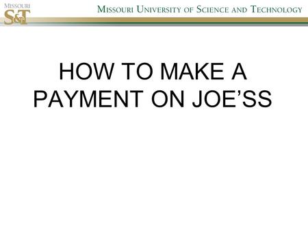 HOW TO MAKE A PAYMENT ON JOE’SS. 1. Log onto Missouri S&T web page and select Joe’SS Go to  and select “Joe’SS”http://www.mst.edu.
