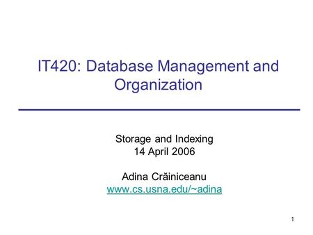 1 IT420: Database Management and Organization Storage and Indexing 14 April 2006 Adina Crăiniceanu www.cs.usna.edu/~adina.