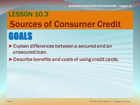 ECONOMIC EDUCATION FOR CONSUMERS ○ Chapter 10 LESSON 10.3 Sources of Consumer Credit GOALS ► Explain differences between a secured and an unsecured loan.