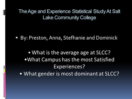 The Age and Experience Statistical Study At Salt Lake Community College  By: Preston, Anna, Stefhanie and Dominick What is the average age at SLCC? What.