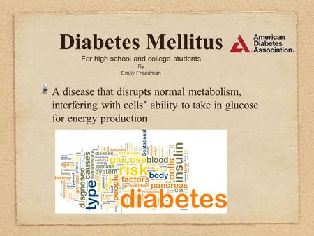 Diabetes Mellitus For high school and college students By Emily Freedman A disease that disrupts normal metabolism, interfering with cells’ ability to.
