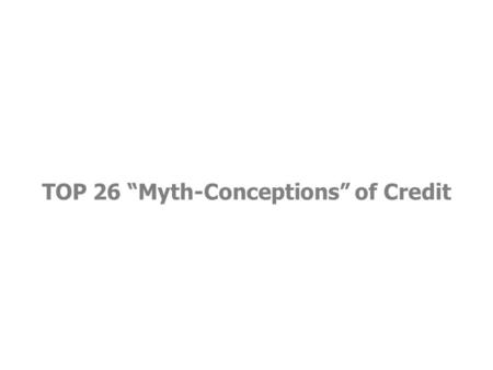 TOP 26 “Myth-Conceptions” of Credit. Myth #1: You share a credit score with your spouse.