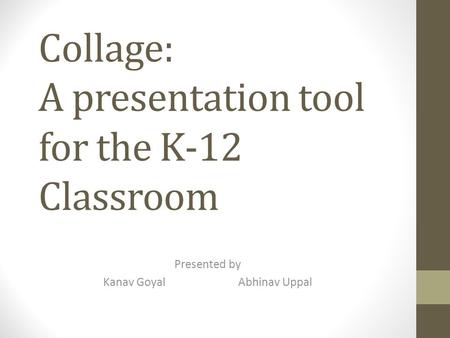 Collage: A presentation tool for the K-12 Classroom Presented by Kanav GoyalAbhinav Uppal.