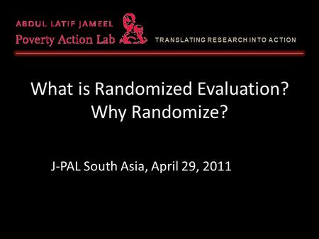 TRANSLATING RESEARCH INTO ACTION What is Randomized Evaluation? Why Randomize? J-PAL South Asia, April 29, 2011.