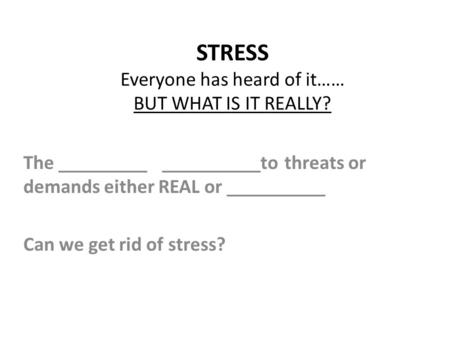 STRESS Everyone has heard of it…… BUT WHAT IS IT REALLY? The _________ __________to threats or demands either REAL or __________ Can we get rid of stress?