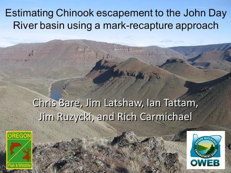 Chris Bare, Jim Latshaw, Ian Tattam, Jim Ruzycki, and Rich Carmichael Estimating Chinook escapement to the John Day River basin using a mark-recapture.