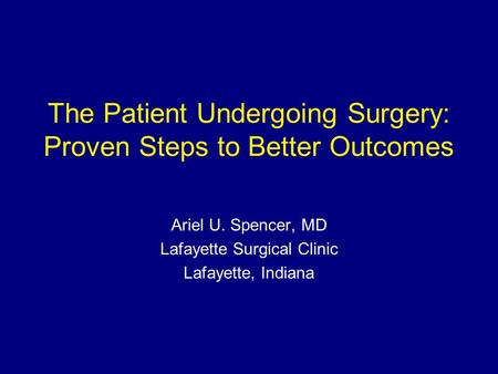 The Patient Undergoing Surgery: Proven Steps to Better Outcomes Ariel U. Spencer, MD Lafayette Surgical Clinic Lafayette, Indiana.