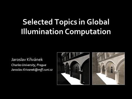 Selected Topics in Global Illumination Computation Jaroslav Křivánek Charles University, Prague