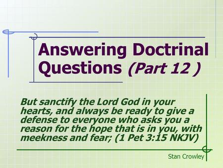 Answering Doctrinal Questions (Part 12 ) Stan Crowley But sanctify the Lord God in your hearts, and always be ready to give a defense to everyone who asks.