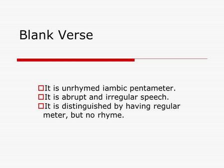 Blank Verse  It is unrhymed iambic pentameter.  It is abrupt and irregular speech.  It is distinguished by having regular meter, but no rhyme.