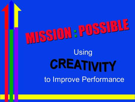 USING CREATIVITY TO IMPROVE PERFORMANCE MISSION : POSSIBLE Using to Improve Performance.