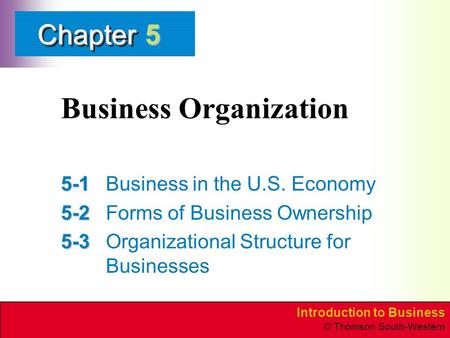 Introduction to Business © Thomson South-Western ChapterChapter Business Organization 5-1 5-1Business in the U.S. Economy 5-2 5-2Forms of Business Ownership.