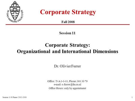 Session 11 © Furrer 2002-20081 Corporate Strategy Fall 2008 Session 11 Corporate Strategy: Organizational and International Dimensions Dr. Olivier Furrer.