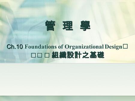 管 理 學 Ch.10 Foundations of Organizational Design   組織設計之基礎