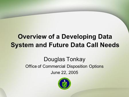 Overview of a Developing Data System and Future Data Call Needs Douglas Tonkay Office of Commercial Disposition Options June 22, 2005.