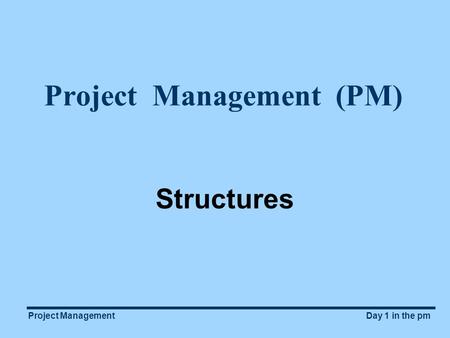 Project ManagementDay 1 in the pm Project Management (PM) Structures.