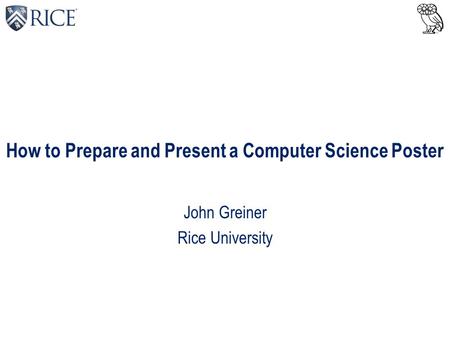 How to Prepare and Present a Computer Science Poster John Greiner Rice University.