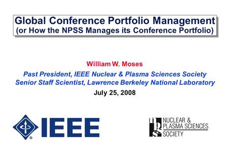 Global Conference Portfolio Management (or How the NPSS Manages its Conference Portfolio) William W. Moses Past President, IEEE Nuclear & Plasma Sciences.