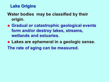 Lake Origins Water bodies may be classified by their origin. n Gradual or catastrophic geological events form and/or destroy lakes, streams, wetlands and.