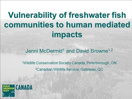 Vulnerability of freshwater fish communities to human mediated impacts Jenni McDermid 1 and David Browne 1,2 1 Wildlife Conservation Society Canada, Peterborough,