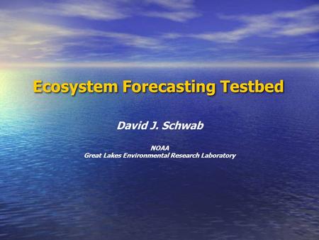 Ecosystem Forecasting Testbed David J. Schwab NOAA Great Lakes Environmental Research Laboratory.