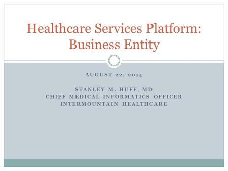AUGUST 22, 2014 STANLEY M. HUFF, MD CHIEF MEDICAL INFORMATICS OFFICER INTERMOUNTAIN HEALTHCARE Healthcare Services Platform: Business Entity.