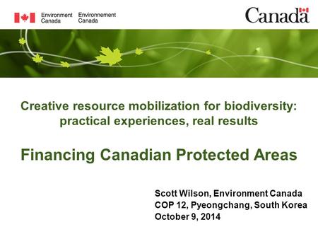 Creative resource mobilization for biodiversity: practical experiences, real results Financing Canadian Protected Areas Scott Wilson, Environment Canada.