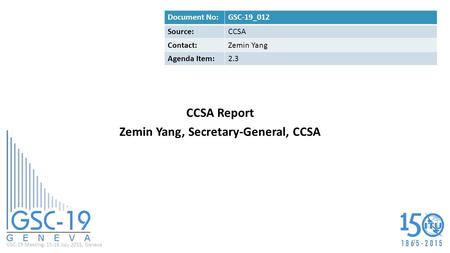 GSC-19 Meeting, 15-16 July 2015, Geneva CCSA Report Zemin Yang, Secretary-General, CCSA Document No:GSC-19_012 Source:CCSA Contact:Zemin Yang Agenda Item:2.3.