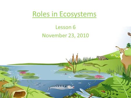 Roles in Ecosystems Lesson 6 November 23, 2010. Each organism has their own ecological niche in an ecosystem Ecological niche- the organism’s place in.