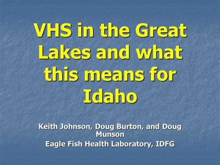 VHS in the Great Lakes and what this means for Idaho Keith Johnson, Doug Burton, and Doug Munson Eagle Fish Health Laboratory, IDFG.