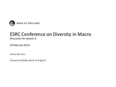 Oliver Burrows Financial Stability, Bank of England Discussion for session 4 24 February 2014 ESRC Conference on Diversity in Macro.