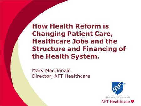 How Health Reform is Changing Patient Care, Healthcare Jobs and the Structure and Financing of the Health System. Mary MacDonald Director, AFT Healthcare.