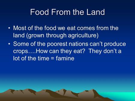 Food From the Land Most of the food we eat comes from the land (grown through agriculture) Some of the poorest nations can’t produce crops….How can they.