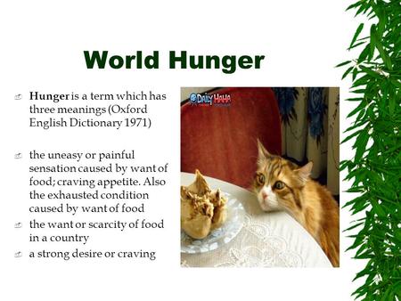 World Hunger  Hunger is a term which has three meanings (Oxford English Dictionary 1971)  the uneasy or painful sensation caused by want of food; craving.