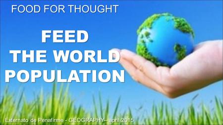 FOOD FOR THOUGHT FEED THE WORLD POPULATION Externato de Penafirme - GEOGRAPHY– april 2015 FOOD FOR THOUGHT FEED THE WORLD POPULATION Externato de Penafirme.