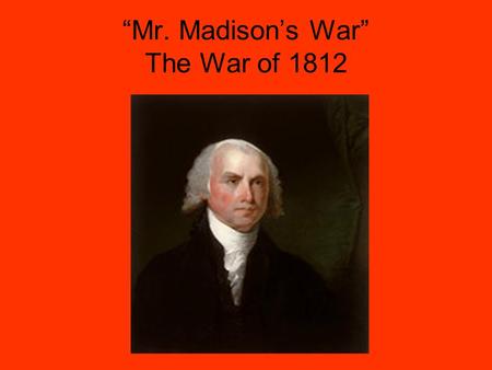 “Mr. Madison’s War” The War of 1812. Causes of the War Napoleonic War with the British The “Warhawk” Congress of 1812 Impressment Indian Attacks Desire.