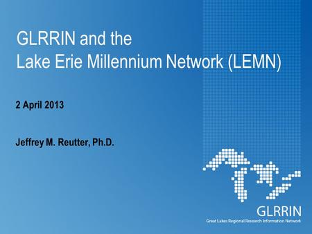 GLRRIN and the Lake Erie Millennium Network (LEMN) 2 April 2013 Jeffrey M. Reutter, Ph.D.
