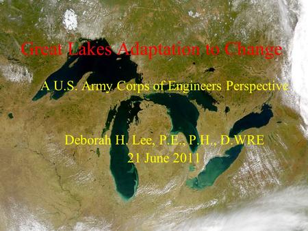 Great Lakes Adaptation to Change A U.S. Army Corps of Engineers Perspective Deborah H. Lee, P.E., P.H., D.WRE 21 June 2011.