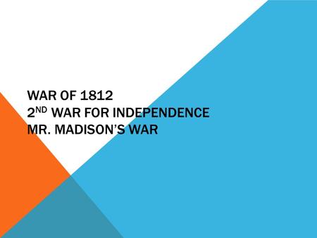 WAR OF 1812 2 ND WAR FOR INDEPENDENCE MR. MADISON’S WAR.