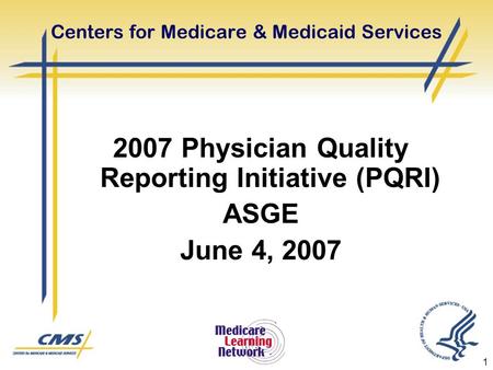 1 Centers for Medicare & Medicaid Services 2007 Physician Quality Reporting Initiative (PQRI) ASGE June 4, 2007.