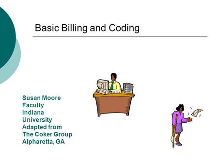 Basic Billing and Coding Susan Moore Faculty Indiana University Adapted from The Coker Group Alpharetta, GA.