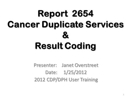 Report 2654 Cancer Duplicate Services & Result Coding Presenter: Janet Overstreet Date: 1/25/2012 2012 CDP/DPH User Training 1.
