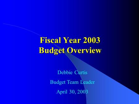 Fiscal Year 2003 Budget Overview Debbie Curtis Budget Team Leader April 30, 2003.