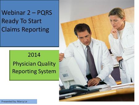 2014 Physician Quality Reporting System Webinar 2 – PQRS Ready To Start Claims Reporting Presented by: Marcy Le.