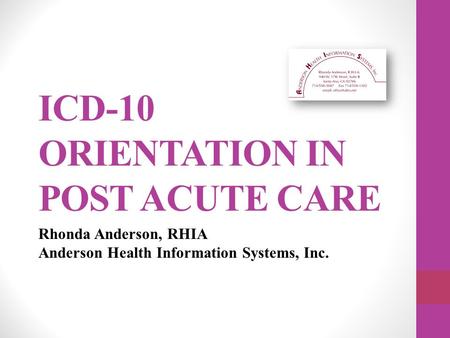 ICD-10 ORIENTATION IN POST ACUTE CARE Rhonda Anderson, RHIA Anderson Health Information Systems, Inc.