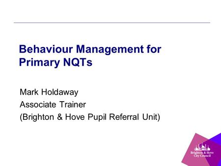 Behaviour Management for Primary NQTs Mark Holdaway Associate Trainer (Brighton & Hove Pupil Referral Unit)